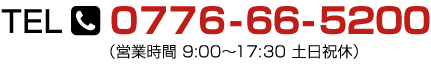 TEL:0776-66-5200（営業時間 9:00～17:30 土日祝休）